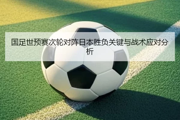 国足世预赛次轮对阵日本胜负关键与战术应对分析
