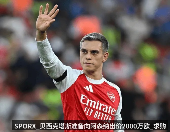 SPORX_贝西克塔斯准备向阿森纳出价2000万欧_求购特罗萨德